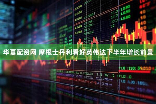 华夏配资网 摩根士丹利看好英伟达下半年增长前景