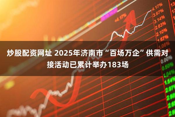 炒股配资网址 2025年济南市“百场万企”供需对接活动已累计举办183场