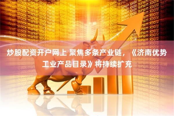 炒股配资开户网上 聚焦多条产业链，《济南优势工业产品目录》将持续扩充