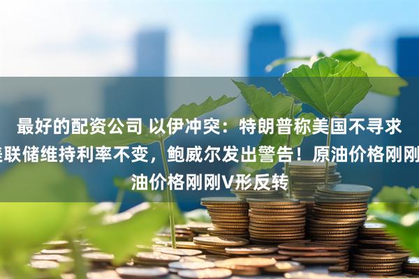 最好的配资公司 以伊冲突：特朗普称美国不寻求停火！美联储维持利率不变，鲍威尔发出警告！原油价格刚刚V形反转