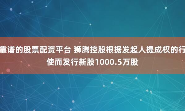 靠谱的股票配资平台 狮腾控股根据发起人提成权的行使而发行新股1000.5万股