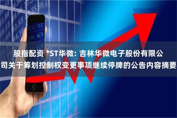 股指配资 *ST华微: 吉林华微电子股份有限公司关于筹划控制权变更事项继续停牌的公告内容摘要