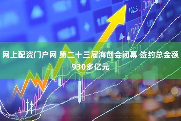 网上配资门户网 第二十三届海创会闭幕 签约总金额930多亿元