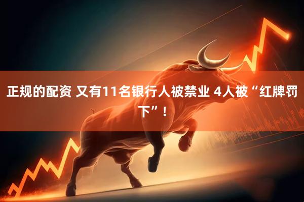 正规的配资 又有11名银行人被禁业 4人被“红牌罚下”！