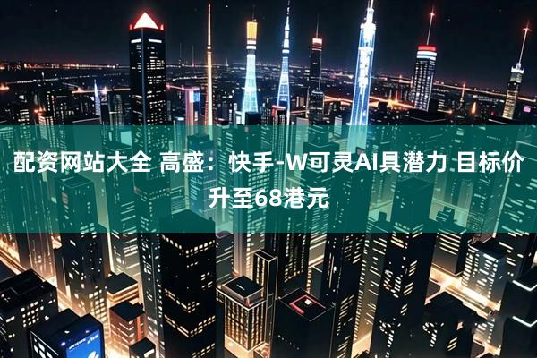 配资网站大全 高盛：快手-W可灵AI具潜力 目标价升至68港元