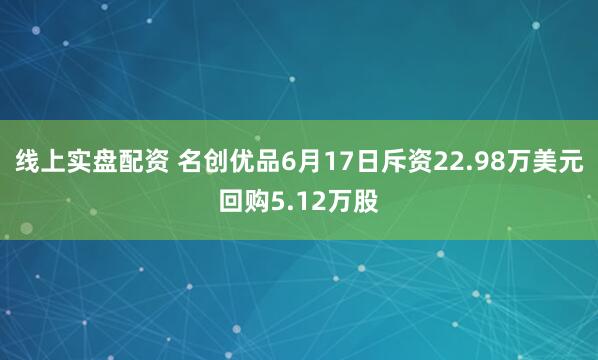 线上实盘配资 名创优品6月17日斥资22.98万美元回购5.12万股