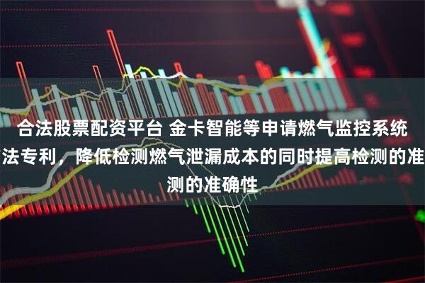 合法股票配资平台 金卡智能等申请燃气监控系统及方法专利，降低检测燃气泄漏成本的同时提高检测的准确性