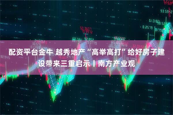 配资平台金牛 越秀地产“高举高打”给好房子建设带来三重启示丨南方产业观