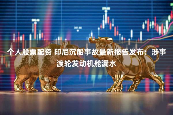 个人股票配资 印尼沉船事故最新报告发布：涉事渡轮发动机舱漏水