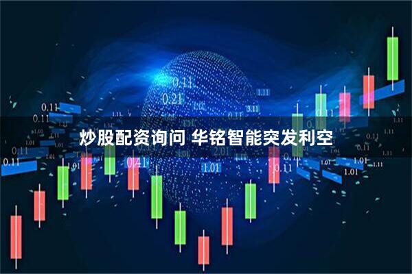 炒股配资询问 华铭智能突发利空