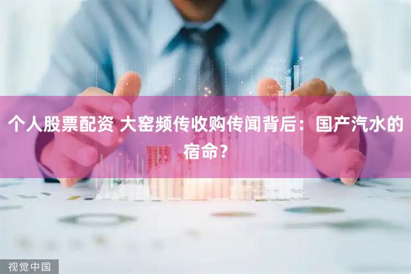 个人股票配资 大窑频传收购传闻背后：国产汽水的宿命？