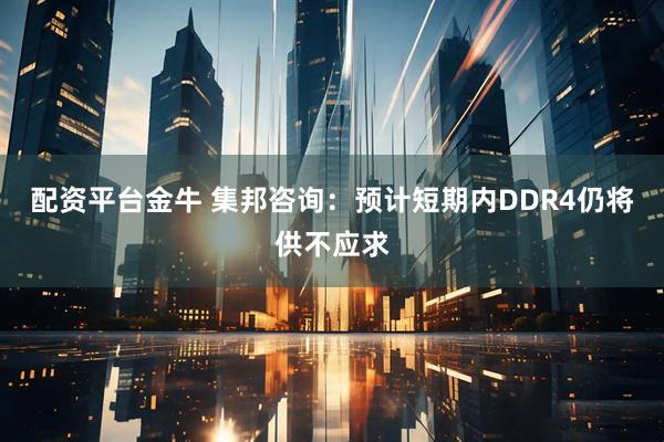 配资平台金牛 集邦咨询：预计短期内DDR4仍将供不应求