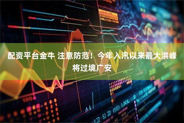 配资平台金牛 注意防范！今年入汛以来最大洪峰将过境广安