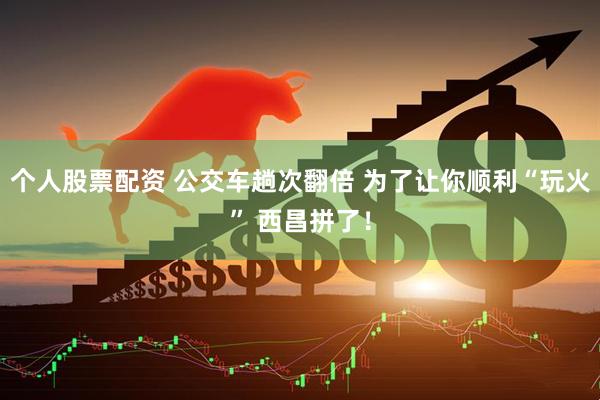 个人股票配资 公交车趟次翻倍 为了让你顺利“玩火” 西昌拼了！