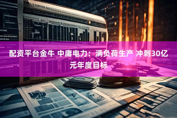 配资平台金牛 中庸电力：满负荷生产 冲刺30亿元年度目标