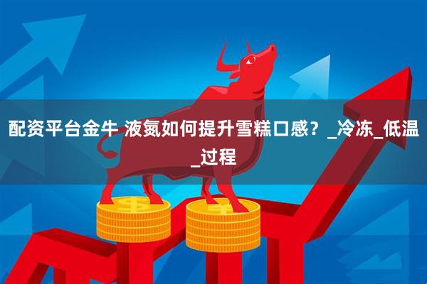 配资平台金牛 液氮如何提升雪糕口感？_冷冻_低温_过程