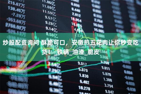 炒股配资询问 酥脆可口，安徽煎五花肉让你秒变吃货！_铁锅_油渣_脆皮