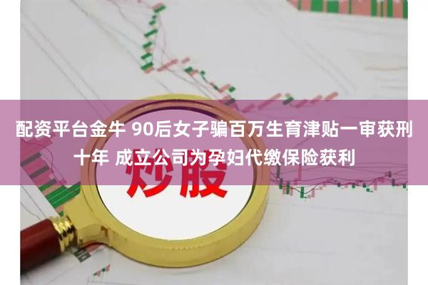 配资平台金牛 90后女子骗百万生育津贴一审获刑十年 成立公司为孕妇代缴保险获利