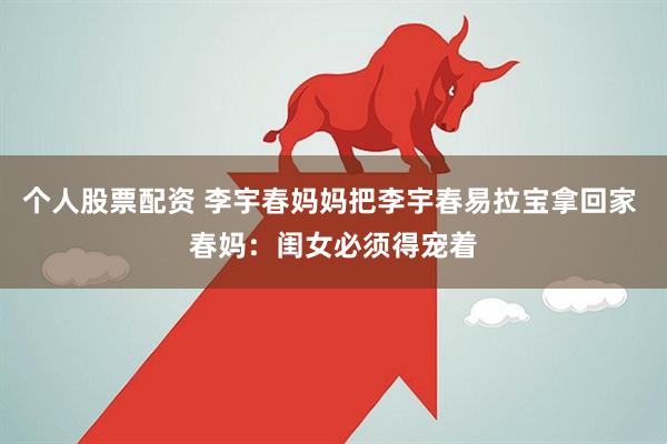 个人股票配资 李宇春妈妈把李宇春易拉宝拿回家 春妈：闺女必须得宠着