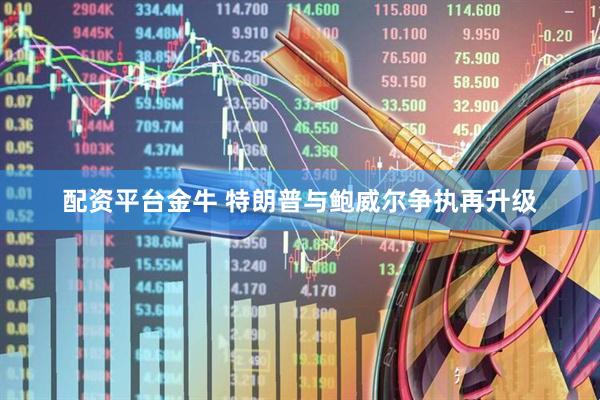 配资平台金牛 特朗普与鲍威尔争执再升级