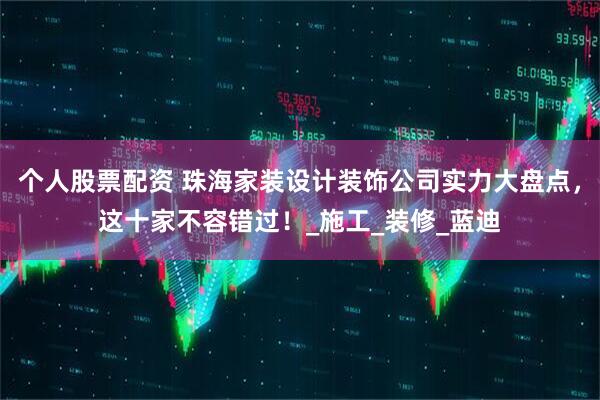 个人股票配资 珠海家装设计装饰公司实力大盘点，这十家不容错过！_施工_装修_蓝迪