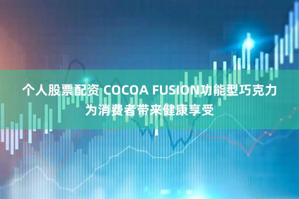 个人股票配资 COCOA FUSION功能型巧克力为消费者带来健康享受