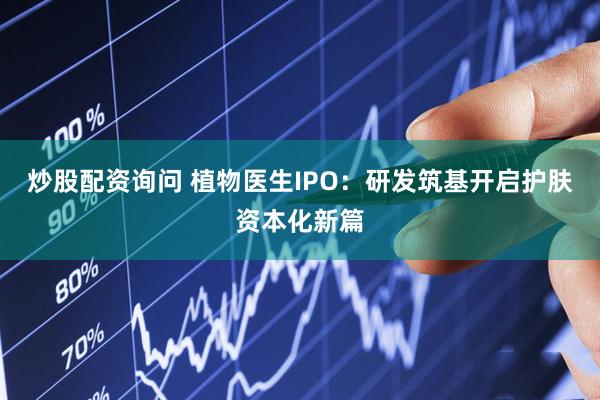 炒股配资询问 植物医生IPO：研发筑基开启护肤资本化新篇
