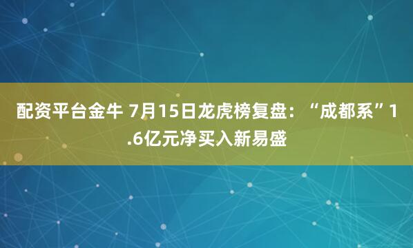 配资平台金牛 7月15日龙虎榜复盘：“成都系”1.6亿元净买入新易盛