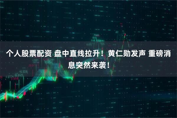 个人股票配资 盘中直线拉升！黄仁勋发声 重磅消息突然来袭！