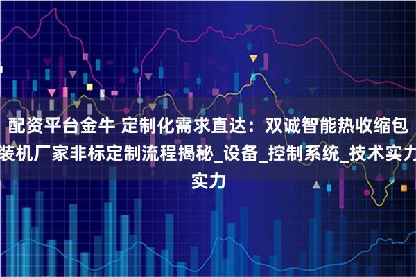 配资平台金牛 定制化需求直达：双诚智能热收缩包装机厂家非标定制流程揭秘_设备_控制系统_技术实力
