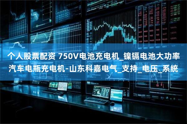 个人股票配资 750V电池充电机_镍镉电池大功率汽车电瓶充电机-山东科嘉电气_支持_电压_系统