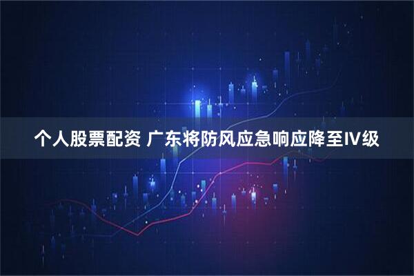 个人股票配资 广东将防风应急响应降至Ⅳ级