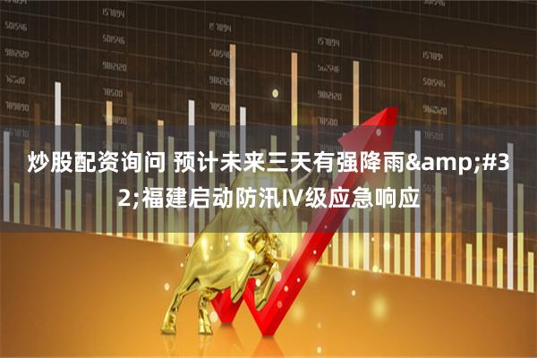炒股配资询问 预计未来三天有强降雨&#32;福建启动防汛Ⅳ级应急响应