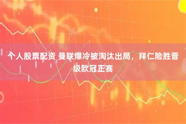 个人股票配资 曼联爆冷被淘汰出局，拜仁险胜晋级欧冠正赛