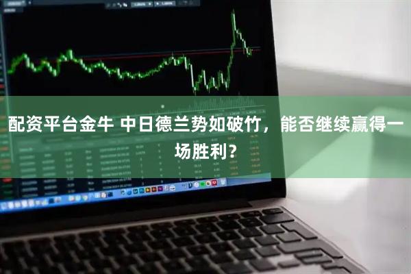 配资平台金牛 中日德兰势如破竹，能否继续赢得一场胜利？