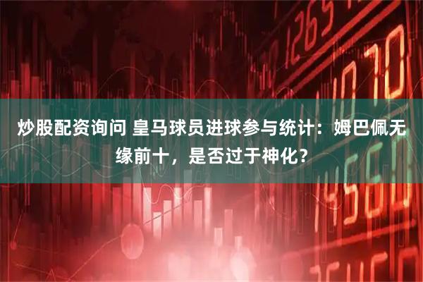 炒股配资询问 皇马球员进球参与统计：姆巴佩无缘前十，是否过于神化？