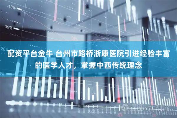 配资平台金牛 台州市路桥浙康医院引进经验丰富的医学人才，掌握中西传统理念
