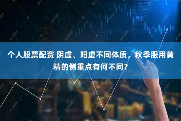 个人股票配资 阴虚、阳虚不同体质，秋季服用黄精的侧重点有何不同？