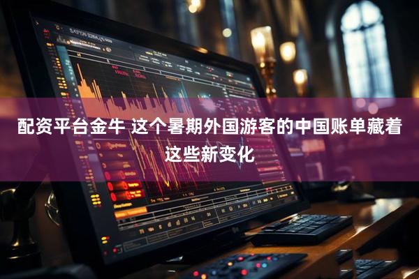 配资平台金牛 这个暑期外国游客的中国账单藏着这些新变化
