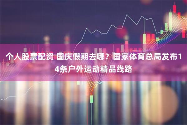 个人股票配资 国庆假期去哪？国家体育总局发布14条户外运动精品线路