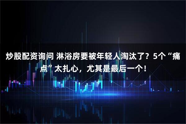 炒股配资询问 淋浴房要被年轻人淘汰了？5个“痛点”太扎心，尤其是最后一个！