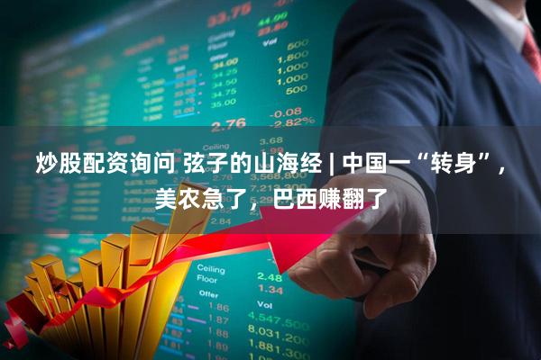 炒股配资询问 弦子的山海经 | 中国一“转身”，美农急了，巴西赚翻了