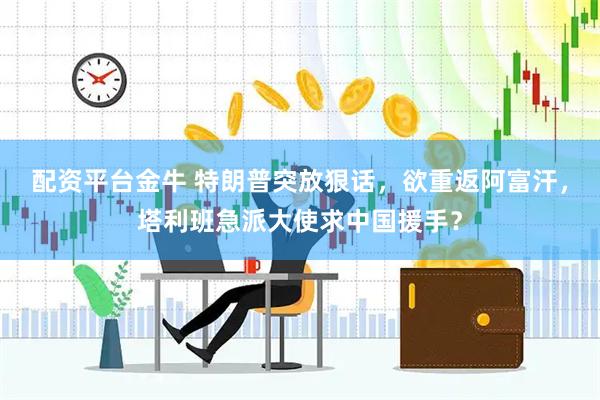 配资平台金牛 特朗普突放狠话，欲重返阿富汗，塔利班急派大使求中国援手？