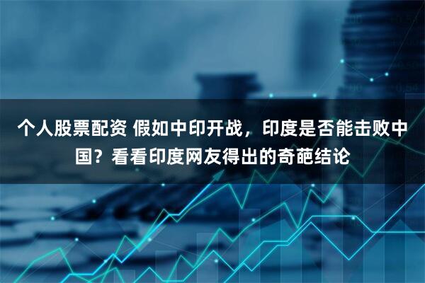 个人股票配资 假如中印开战，印度是否能击败中国？看看印度网友得出的奇葩结论