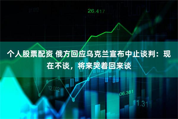个人股票配资 俄方回应乌克兰宣布中止谈判:现在不谈,将来哭着回来谈