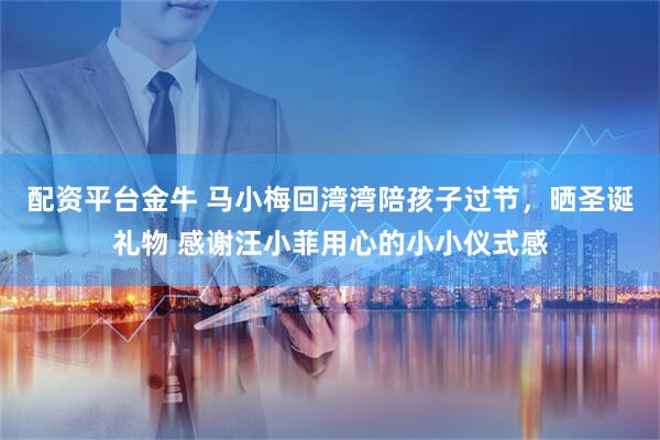 配资平台金牛 马小梅回湾湾陪孩子过节，晒圣诞礼物 感谢汪小菲用心的小小仪式感