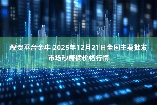 配资平台金牛 2025年12月21日全国主要批发市场砂糖橘价格行情