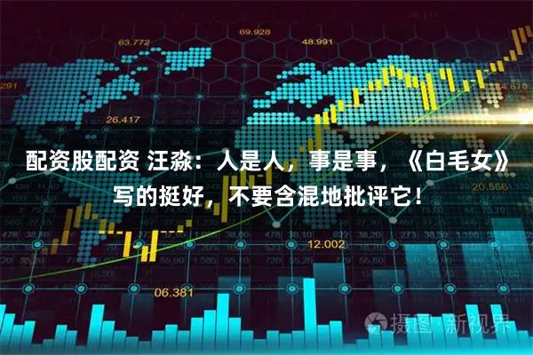 配资股配资 汪淼：人是人，事是事，《白毛女》写的挺好，不要含混地批评它！
