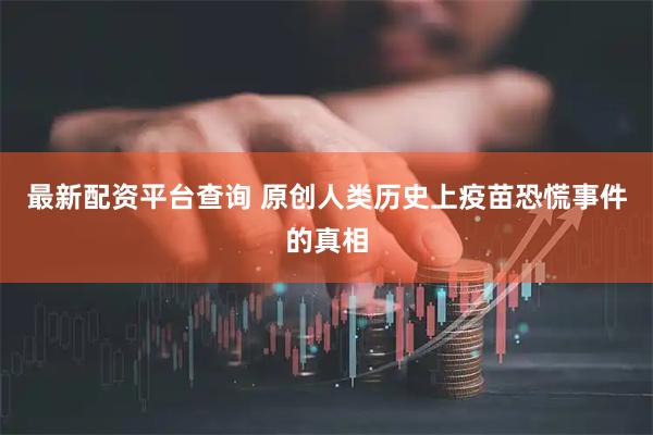 最新配资平台查询 原创人类历史上疫苗恐慌事件的真相