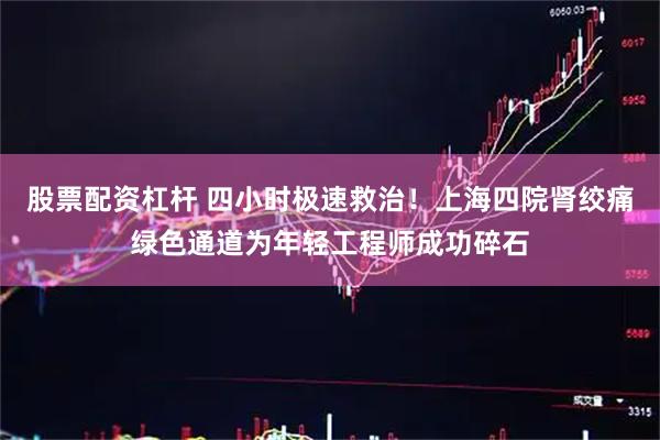 股票配资杠杆 四小时极速救治!上海四院肾绞痛绿色通道为年轻工程师成功碎石